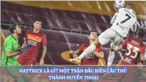 Hattrick Là Gì? Một Cú Hích Biến Cầu Thủ Thành Huyền Thoại